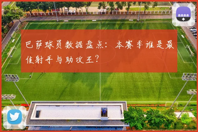 巴萨球员数据盘点：本赛季谁是最佳射手与助攻王？