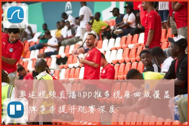 奥运视频直播app推多视角回放覆盖金牌争夺提升观赛深度