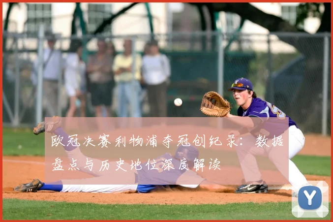 欧冠决赛利物浦夺冠创纪录:数据盘点与历史地位深度解读