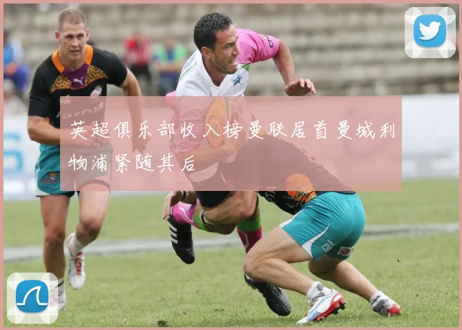 英超俱乐部收入榜曼联居首曼城利物浦紧随其后