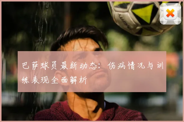 巴萨球员最新动态:伤病情况与训练表现全面解析