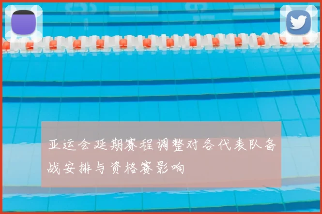 亚运会延期赛程调整对各代表队备战安排与资格赛影响
