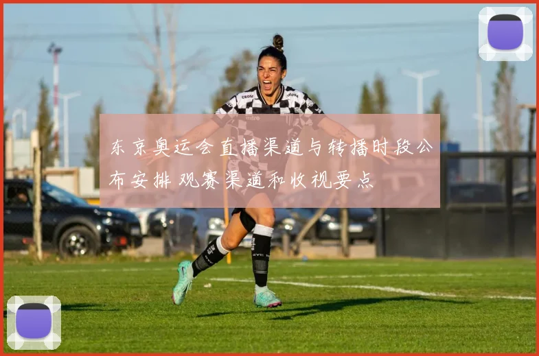 东京奥运会直播渠道与转播时段公布安排 观赛渠道和收视要点