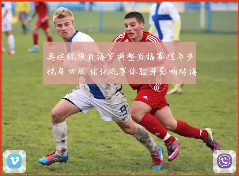 奥运视频直播室调整直播赛程与多视角回放 优化观赛体验并影响转播安排