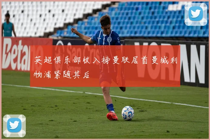 英超俱乐部收入榜曼联居首曼城利物浦紧随其后