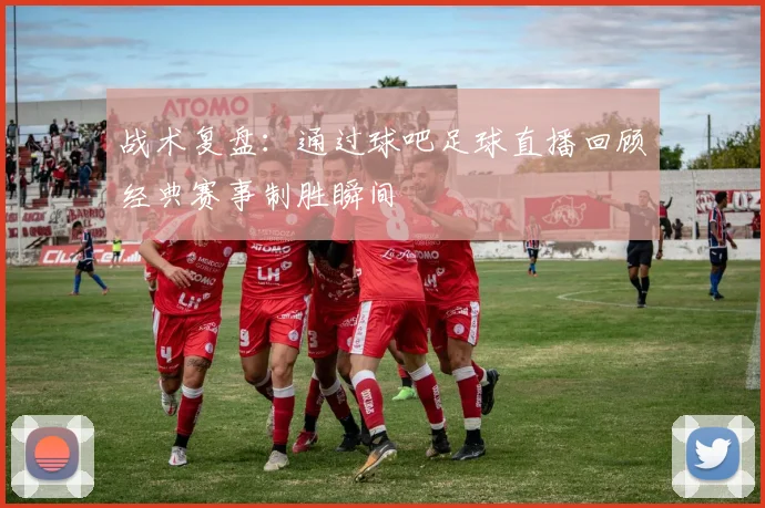 战术复盘：通过球吧足球直播回顾经典赛事制胜瞬间