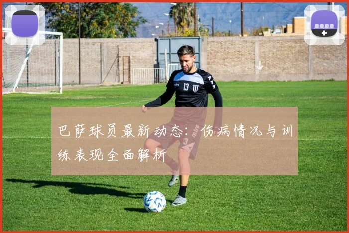 巴萨球员最新动态:伤病情况与训练表现全面解析