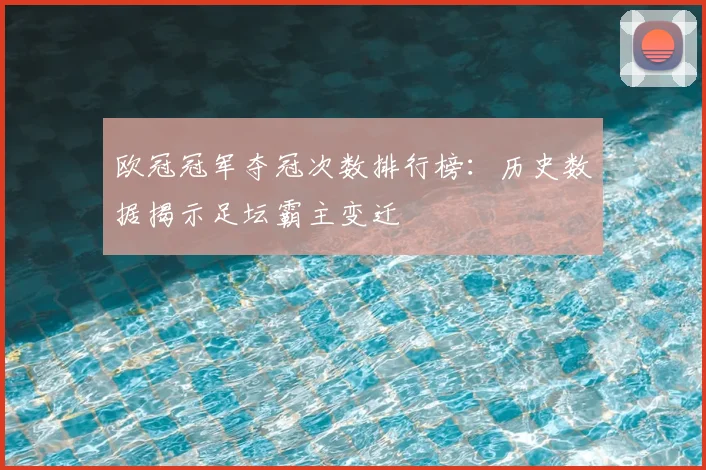 欧冠冠军夺冠次数排行榜:历史数据揭示足坛霸主变迁
