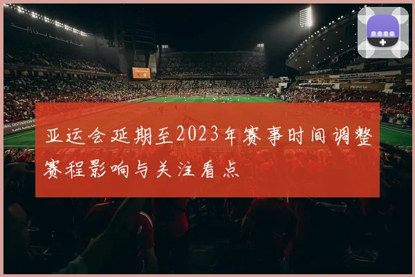 亚运会延期至2023年赛事时间调整赛程影响与关注看点